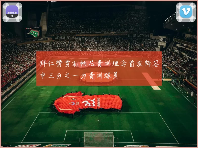 拜仁赞赏孔帕尼青训理念首发阵容中三分之一为青训球员