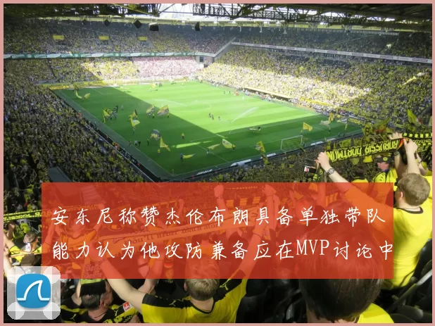 安东尼称赞杰伦布朗具备单独带队能力认为他攻防兼备应在MVP讨论中占有一席之地