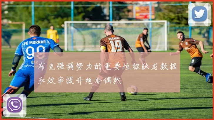 布克强调努力的重要性称狄龙数据和效率提升绝非偶然
