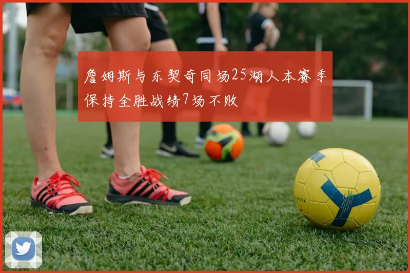 詹姆斯与东契奇同场25湖人本赛季保持全胜战绩7场不败