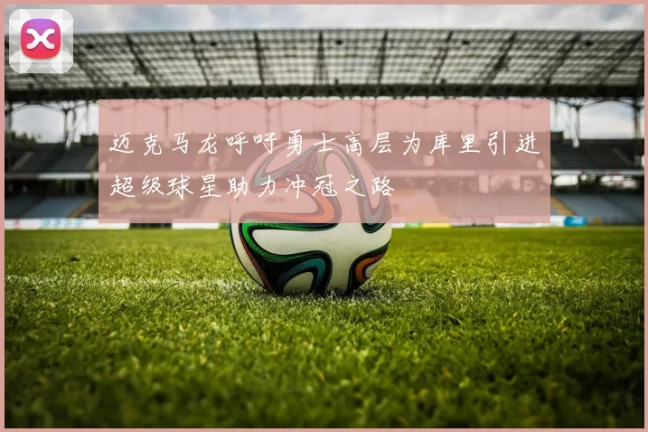 迈克马龙呼吁勇士高层为库里引进超级球星助力冲冠之路