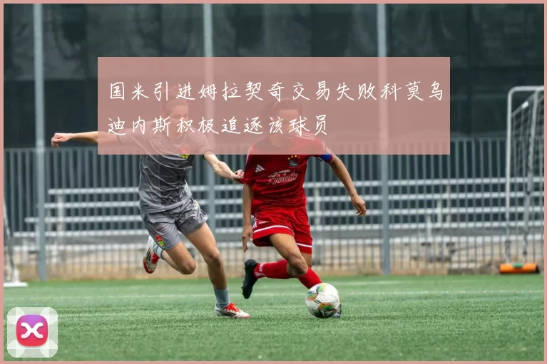 国米引进姆拉契奇交易失败科莫乌迪内斯积极追逐该球员