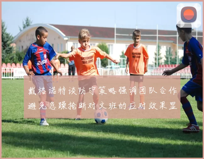 戴格诺特谈防守策略强调团队合作避免急躁抢断对文班的应对效果显著